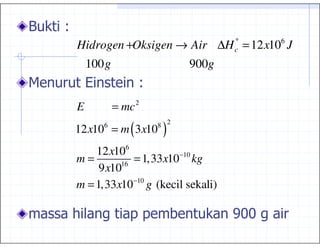 °
Hidrogen +Oksigen → Air ∆H = 12 x10 J
                                  c
                                       6


    100 g                  900g


E           = mc 2
12 x10 = m ( 3 x10
       6
                      )
                     8 2


    12 x106
m=        16
             = 1,33 x10−10 kg
     9 x10
m = 1,33x10−10 g (kecil sekali)

                ,,                -.
                                   .
 