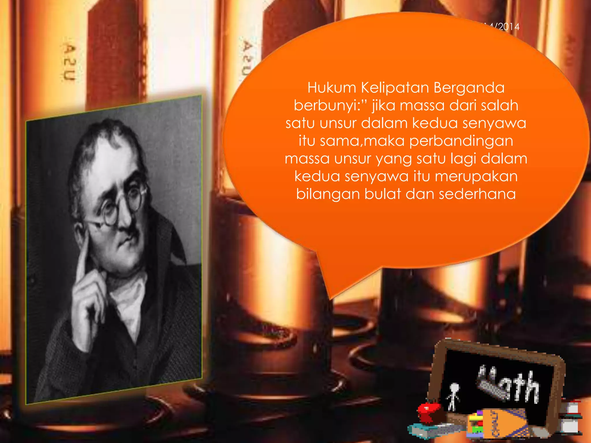 3/14/2014
Hukum Kelipatan Berganda
berbunyi:” jika massa dari salah
satu unsur dalam kedua senyawa
itu sama,maka perbandingan
massa unsur yang satu lagi dalam
kedua senyawa itu merupakan
bilangan bulat dan sederhana
 