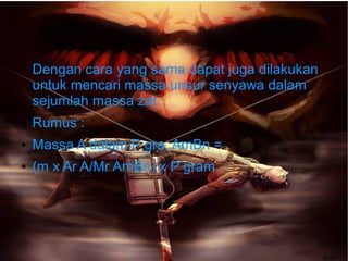 ● Dengan cara yang sama dapat juga dilakukan 
untuk mencari massa unsur senyawa dalam 
sejumlah massa zat. 
● Rumus : 
● Massa A dalam P gra, AmBn = 
● (m x Ar A/Mr AmBn) x P gram 
 
