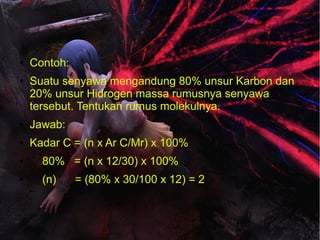 ● Contoh: 
● Suatu senyawa mengandung 80% unsur Karbon dan 
20% unsur Hidrogen massa rumusnya senyawa 
tersebut. Tentukan rumus molekulnya. 
● Jawab: 
● Kadar C = (n x Ar C/Mr) x 100% 
● 80% = (n x 12/30) x 100% 
● (n) = (80% x 30/100 x 12) = 2 
 
