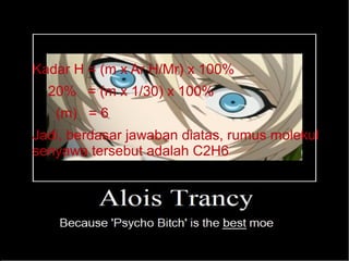 ● Kadar H = (m x Ar H/Mr) x 100% 
● 20% = (m x 1/30) x 100% 
● (m) = 6 
● Jadi, berdasar jawaban diatas, rumus molekul 
senyawa tersebut adalah C2H6 
 