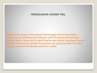 PENGGUNAAN KONSEP MOL 
Meliputi Penentuan Penentuan Perhitungan Kimia Kemolaran 
Rumus Kimia Stoikiometri Didasari oleh Penentuan Penentuan 
Rumus Kadar Unsur Air Kristal Empiris dan dalam Senyawa Rumus 
Molekul Penentuan Jumlah Penentuan zat yang bereaksi Pereaksi 
dengan bantuan Pembatas koefisien reaksi 
 