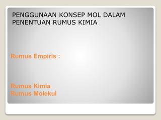 PENGGUNAAN KONSEP MOL DALAM 
PENENTUAN RUMUS KIMIA 
Rumus Empiris : 
Rumus Kimia 
Rumus Molekul 
 