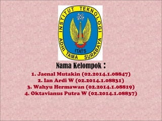 Nama Kelompok : 
1. Jaenal Mutakin (02.2014.1.08847) 
2. Ian Ardi W (02.2014.1.08831) 
3. Wahyu Hermawan (02.2014.1.08819) 
4. Oktavianus Putra W (02.2014.1.08837) 
 