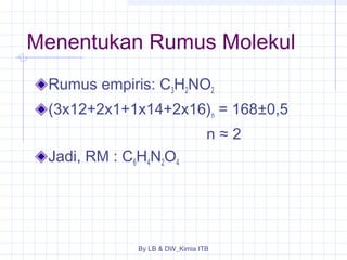 Menentukan Rumus Molekul 
Rumus empiris: C3H2NO2 
(3x12+2x1+1x14+2x16)n = 168±0,5 
n ≈ 2 
Jadi, RM : C6H4N2O4 
By LB & DW_Kimia ITB 
 