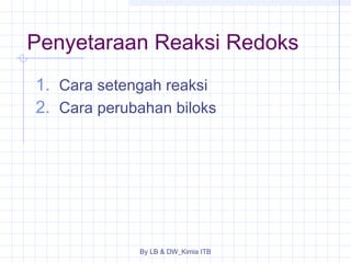 Penyetaraan Reaksi Redoks 
1. Cara setengah reaksi 
2. Cara perubahan biloks 
By LB & DW_Kimia ITB 
 