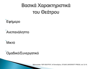 Βασικά Χαρακτηριστικά
του Θεάτρου
•

•

•

•

Εφήμερο
Ανεπανάληπτο
Μικτό
Ομαδικό/Συνεργατικό

Βιβλιογραφία: ΠΕΡΙ ΘΕΑΤΡΟΥ, Ν.Παπανδρέου, STUDIO UNIVERISTY PRESS, σελ.12-16.

 