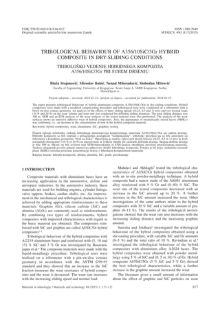 B. STOJANOVI] et al.: TRIBOLOGICAL BEHAVIOUR OF A356/10SiC/3Gr HYBRID COMPOSITE ...
TRIBOLOGICAL BEHAVIOUR OF A356/10SiC/3Gr HYBRID
COMPOSITE IN DRY-SLIDING CONDITIONS
TRIBOLO[KO VEDENJE HIBRIDNEGA KOMPOZITA
A356/10SiC/3Gr PRI SUHEM DRSENJU
Bla`a Stojanovi}, Miroslav Babi}, Nenad Miloradovi}, Slobodan Mitrovi}
Faculty of Engineering, University of Kragujevac, Sestre Janjic 6, 34000 Kragujevac, Serbia
blaza@kg.ac.rs
Prejem rokopisa – received: 2014-01-21; sprejem za objavo – accepted for publication: 2014-03-12
The paper presents tribological behaviour of hybrid aluminium composite A356/10SiC/3Gr in dry-sliding conditions. Hybrid
composites were made with a modified compocasting procedure and tribological tests were conducted on a tribometer with a
block-on-disc contact geometry. An analysis of the effects of three sliding speeds ((0.25, 0.5 and 1) m/s) and two normal loads
(10 N and 20 N) on the wear volume and wear rate was conducted for different sliding distances. The total sliding distance was
300 m. SEM and an EDS analysis of the wear surfaces of the tested material were also performed. The analysis of the wear
surfaces shows an intensive adhesive wear of hybrid composites. Also, the appearance of mechanically mixed layers (MMLs)
was confirmed, i.e., an increase in the concentration of iron in the hybrid composite material.
Keywords: hybrid composites, wear, aluminium, SiC, graphite, testing
^lanek opisuje tribolo{ko vedenje hibridnega aluminijevega kompozitnega materiala A356/10SiC/3Gr pri suhem drsenju.
Hibridni kompoziti so bili izdelani s prilagojenim postopkom "kompokasting", tribolo{ki preizkusi pa so bili opravljeni na
tribometru s kontaktno geometrijo "blok na disku". Opravljena je analiza vpliva treh drsnih hitrosti ((0,25, 0,5 in 1) m/s) in dveh
normalnih obremenitev (10 N in 20 N) na intenzivnost in velikost obrabe pri razli~nih dol`inah drsenja. Skupna dol`ina drsenja
je bila 300 m. Hkrati sta bili izvr{eni tudi SEM-mikroskopija in EDS-analiza obrabljene povr{ine preizku{anega materiala.
Analiza odrgnjenih povr{in poka`e intenzivno adhezivno obrabo hibridnega kompozita. Potrjen je bil pojav mehansko me{anih
plasti (MML) oziroma pove~ane koncentracije `eleza v hibridnem kompozitnem materialu.
Klju~ne besede: hibridni kompoziti, obraba, aluminij, SiC, grafit, preizku{anje
1 INTRODUCTION
Composite materials with aluminium bases have an
increasing application in the automotive, airline and
aerospace industries. In the automotive industry, these
materials are used for building engines, cylinder linings,
valve tappets, brakes, cardan shafts, etc. An improve-
ment in the mechanical and tribological characteristics is
achieved by adding appropriate reinforcements to these
materials. Graphite (Gr), silicon carbide (SiC) and
alumina (Al2O3) are commonly used as reinforcements.
By combining two types of reinforcements, hybrid
composites with improved characteristics with regard to
the basic material are obtained. The composites rein-
forced with SiC and graphite are called Al/SiC/Gr hybrid
composites1–5.
Tribological behaviour of the hybrid composites with
Al2219 aluminium bases and reinforced with (5, 10 and
15) % SiC and 3 % Gr was investigated by Basavara-
jappa et al.6 The composite materials were made with the
liquid-metallurgy procedure. Tribological tests were
realized on a tribometer with a pin-on-disc contact
geometry in accordance with the ASTM G99-95
standard and they showed that an increase in the SiC
fraction increases the wear resistance of hybrid compo-
sites and the wear is decreased. The wear rate increases
with the increasing sliding speed and normal load.
Mahdavi and Akhlaghi7 tested the tribological cha-
racteristics of Al/SiC/Gr hybrid composites obtained
with an in-situ powder-metallurgy technique. A hybrid
composite had a matrix made of the Al6061 aluminium
alloy reinforced with 9 % Gr and (0–40) % SiC. The
wear rate of the tested composites decreased with an
increase in the SiC amount up to 20 %. A further
increase in the SiC amount increased the wear. Other
investigations of the same authors relate to the hybrid
composites with 30 % SiC and a variable amount of gra-
phite (0–13 %). The results of the tribological investi-
gations showed that the wear rate also increases with the
increasing sliding distance and the increasing graphite
amount.
Suresha and Sridhara8 investigated the tribological
behaviour of the hybrid composites obtained using a
stir-casting procedure, with variable SiC and Gr amounts
(0–5 %) and the total ratio of 10 %. Ravindran et al.9
investigated the tribological behaviour of the hybrid
composites with aluminium alloy A2024 bases. The
hybrid composites were obtained with powder metal-
lurgy using 5 % of SiC and (0. 5 or 10) % of Gr. Hybrid
composite Al/5SiC/5Gr (5 % SiC and 5 % Gr) showed
the best tribological characteristics, while a further
increase in the graphite amount increased the wear.
The literature gives a small amount of information
about the effect of graphite and SiC particles on wear
Materiali in tehnologije / Materials and technology 49 (2015) 1, 117–121 117
UDK 539.92:669.018.9:66.017 ISSN 1580-2949
Original scientific article/Izvirni znanstveni ~lanek MTAEC9, 49(1)117(2015)
 