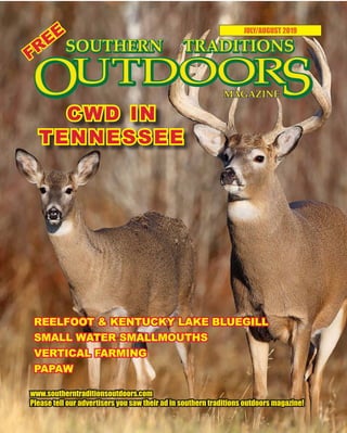 1 SOUTHERN TRADITIONS OUTDOORS | JULY - AUGUST 2019
JULY/AUGUST 2019
www.southerntraditionsoutdoors.com
Please tell our advertisers you saw their ad in southern traditions outdoors magazine!
REELFOOT & KENTUCKY LAKE BLUEGILL
SMALL WATER SMALLMOUTHS
VERTICAL FARMING
PAPAW
CWD IN
TENNESSEE
FREE
 