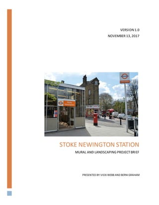 STOKE NEWINGTON STATION
MURAL AND LANDSCAPING PROJECTBRIEF
PRESENTED BY:VICKIWEBB AND BERNI GRAHAM
VERSION1.0
NOVEMBER 13, 2017
 