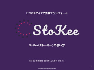 1
ビジネスアイデア売買プラットフォーム 
StoKee（ストーキー）の使い方 
©StoKee. All rights reserved.
エブセレ株式会社　藤川希（ふじかわ のぞみ）  
 