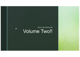 z
Volume Two!!
Some new discoveries
 