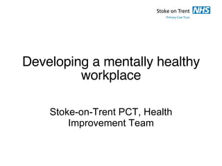 Developing a mentally healthy workplace Stoke-on-Trent PCT, Health Improvement Team 