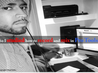 So I studiedhow to recordand mixin Pro Tools
Copyright Ethan Stokes	

opyright Ethan Stokes
 