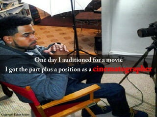 One day I auditioned for a movie
I got the part plus a position as a cinematographer
Copyright Ethan Stokes
 