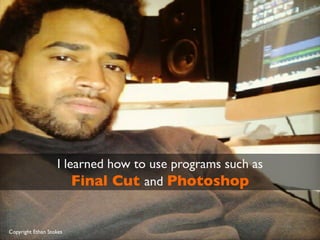 I learned how to use programs such as 	

Final Cut and Photoshop	

Copyright Ethan Stokes	

 