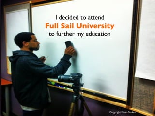 I decided to attend 	

Full Sail University 	

to further my education	

Copyright Ethan Stokes	

 