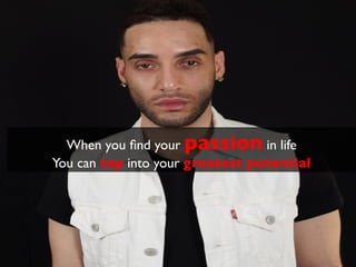 When you ﬁnd your passion in life 	

You can tap into your greatest potential 	

 
