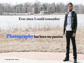 Ever since I could remember
	

Photographyhas been my passion
Copyright Ethan Stokes	

 