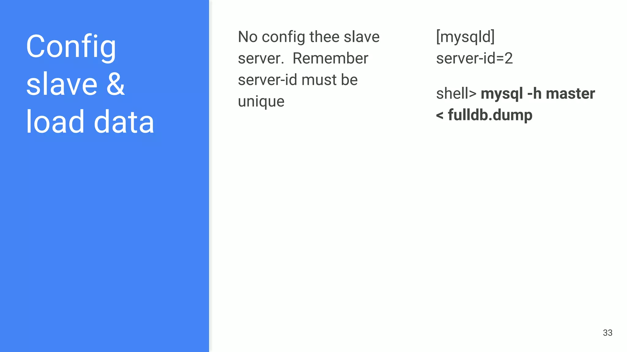 Config
slave &
load data
No config thee slave
server. Remember
server-id must be
unique
[mysqld]
server-id=2
shell> mysql -h master
< fulldb.dump
33
 