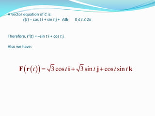 A vector equation of C is:
r(t) = cos t i + sin t j + √3k 0 ≤ t ≤ 2π
Therefore, r’(t) = –sin t i + cos t j
Also we have:
   3cos 3sin cos sint t t t t  F r i j k
 