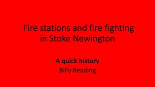 Fire stations and fire fighting
in Stoke Newington
A quick history
Billy Reading
 