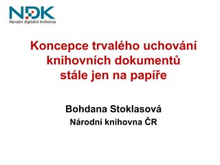 Koncepce trvalého uchování
  knihovních dokumentů
    stále jen na papíře

     Bohdana Stoklasová
      Národní knihovna ČR
 