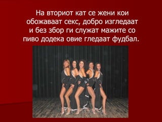 На вториот кат се жени кои обожаваат секс, добро изгледаат и без збор ги служат мажите со пиво додека овие гледаат фудбал.   