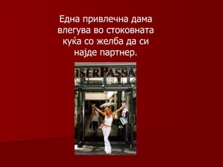 Една привлечна дама влегува во стоковната куќа со желба да си најде партнер . 