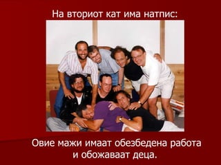 На вториот кат има натпис :  Овие мажи имаат обезбедена работа и обожаваат деца .  