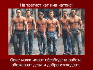 На третиот кат има натпис : Овие мажи имаат обезбедена работа, обожаваат деца и добро изгледаат .  