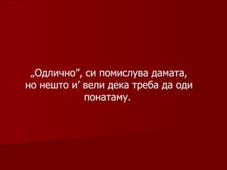 „ Одлично” ,  си помислува дамата, но нешто и’ вели дека треба да оди понатаму.   