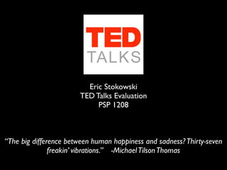 Eric Stokowski
                       TED Talks Evaluation
                            PSP 1208



“The big difference between human happiness and sadness? Thirty-seven
               freakin’ vibrations.” -Michael Tilson Thomas
 