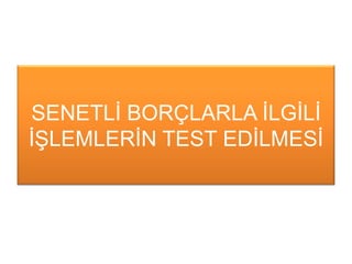 SENETLĠ BORÇLARLA ĠLGĠLĠ
ĠġLEMLERĠN TEST EDĠLMESĠ
 