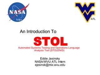 Eddie Jesinsky NASA/WVU ATL Intern [email_address] An Introduction To IV&V ATL STOL Automated Systems Testing and Operations Language  Analysis Tool (STOLENID) 