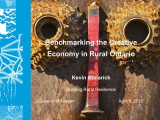 Benchmarking the Creative
   Economy in Rural Ontario


             Kevin Stolarick

           Building Rural Resilience

Queens/Monieson                        April 8, 2012
 