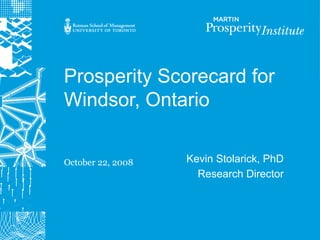 Prosperity Scorecard for
Windsor, Ontario


October 22, 2008   Kevin Stolarick, PhD
                     Research Director
 