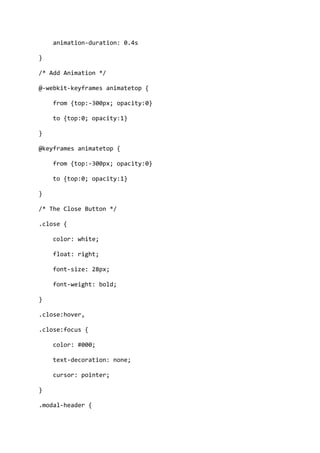 animation-duration: 0.4s
}
/* Add Animation */
@-webkit-keyframes animatetop {
from {top:-300px; opacity:0}
to {top:0; opacity:1}
}
@keyframes animatetop {
from {top:-300px; opacity:0}
to {top:0; opacity:1}
}
/* The Close Button */
.close {
color: white;
float: right;
font-size: 28px;
font-weight: bold;
}
.close:hover,
.close:focus {
color: #000;
text-decoration: none;
cursor: pointer;
}
.modal-header {
 