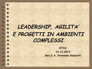 LEADERSHIP, AGILITA’
E PROGETTI IN AMBIENTI
COMPLESSI
STOA’
16.12.2013
Gen.D.A. Fernando Giancotti

 