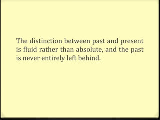 The distinction between past and present
is fluid rather than absolute, and the past
is never entirely left behind.
 