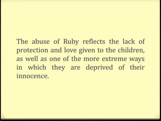The abuse of Ruby reflects the lack of
protection and love given to the children,
as well as one of the more extreme ways
in which they are deprived of their
innocence.
 