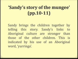 ‘Sandy’s story of the mungee’
(pp.10-11)
Sandy brings the children together by
telling this story. Sandy’s links to
Aboriginal culture are stronger than
those of the other children. This is
indicated by his use of an Aboriginal
word, ‘yurringa’.
 