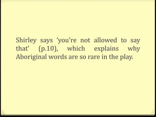 Shirley says ‘you’re not allowed to say
that’ (p.10), which explains why
Aboriginal words are so rare in the play.
 