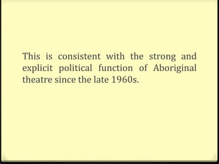 This is consistent with the strong and
explicit political function of Aboriginal
theatre since the late 1960s.
 