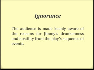 Ignorance
The audience is made keenly aware of
the reasons for Jimmy’s drunkenness
and hostility from the play’s sequence of
events.
 