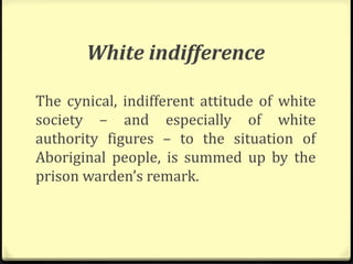 White indifference
The cynical, indifferent attitude of white
society – and especially of white
authority figures – to the situation of
Aboriginal people, is summed up by the
prison warden’s remark.
 