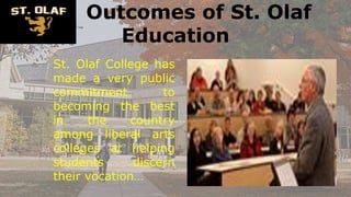 Outcomes of St. Olaf
Education
St. Olaf College has
made a very public
commitment to
becoming the best
in the country
among liberal arts
colleges at helping
students discern
their vocation…
 