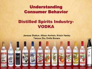 Understanding
Consumer Behavior
Distilled Spirits Industry-
VODKA
Janessa Shaikun, Allison Amrhein, Kristin Hanley
Tianyue Zhu, Emilie Bonano
 