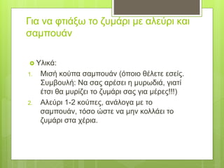 Για να φτιάξω το ζυμάρι με αλεύρι και
σαμπουάν
 Υλικά:
1. Μισή κούπα σαμπουάν (όποιο θέλετε εσείς.
Συμβουλή: Να σας αρέσε...
