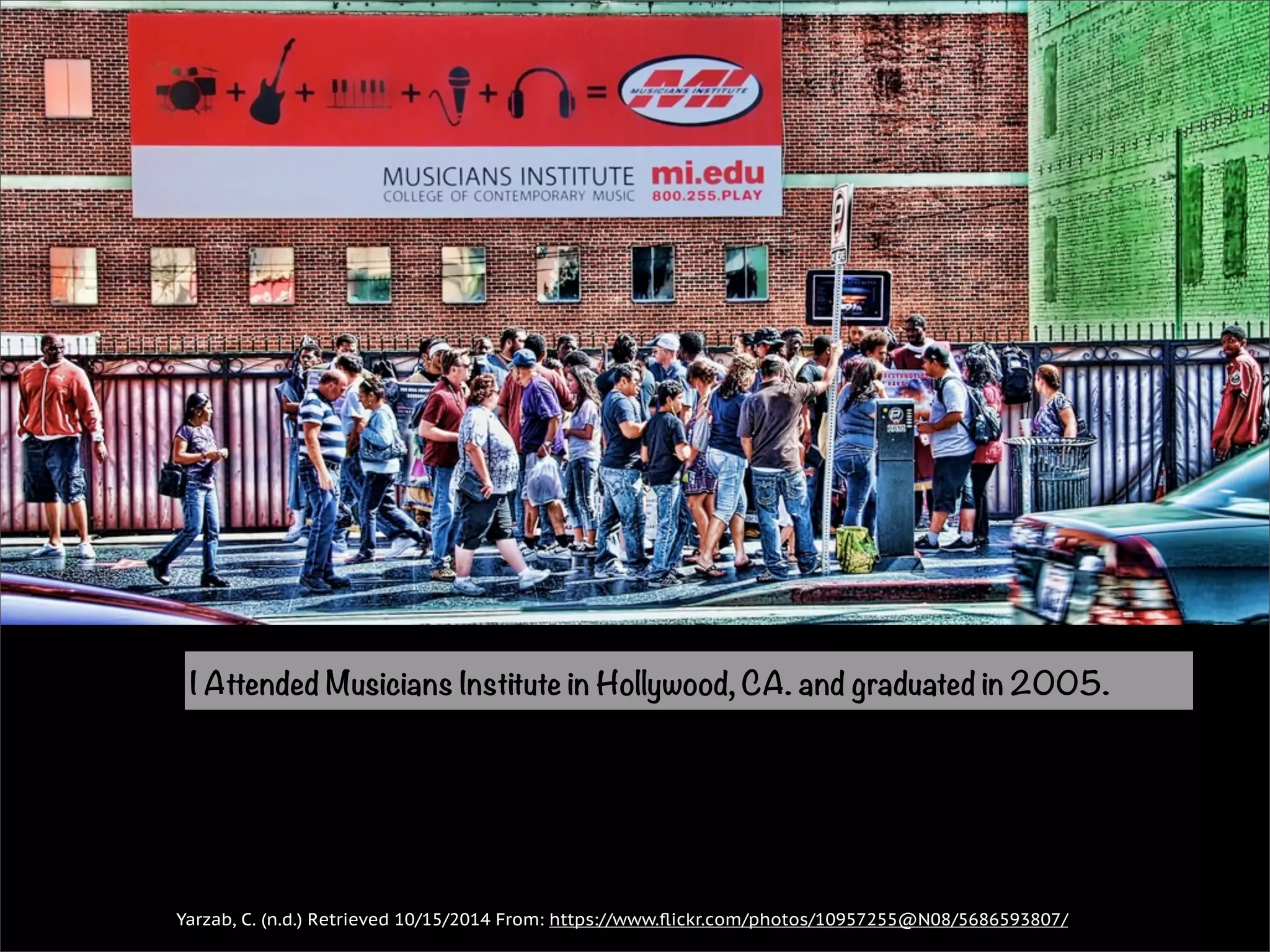 I Attended Musicians Institute in Hollywood, CA. and graduated in 2005. 
Yarzab, C. (n.d.) Retrieved 10/15/2014 From: https://www.flickr.com/photos/10957255@N08/5686593807/ 
 